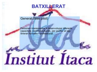 BATXILLERAT
General:(fase pilot)
Persones interessades a desenvolupar diferents
capacitats cientificoculturals, per perfilar el seu
itinerari formatiu i professional.
 