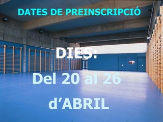 DATES DE PREINSCRIPCIÓ
DIES:
Del 20 al 26
d’ABRIL
 