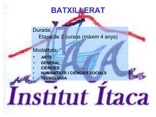 BATXILLERAT
Durada:
Etapa de 2 cursos (màxim 4 anys)
Modalitats:
• ARTS
• GENERAL
• CIÈNCIES
• HUMANITATS I CIÈNCIES SOCIALS
• TECNOLOGIA
 