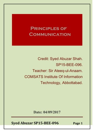 Syed Abuzar SP15-BEE-096 Page 1
Principles of
Communication
Credit: Syed Abuzar Shah.
SP15-BEE-096.
Teacher: Sir Ateeq-ul-Anaam.
COMSATS Institute Of Information
Technology, Abbottabad.
Date: 04/09/2017
 
