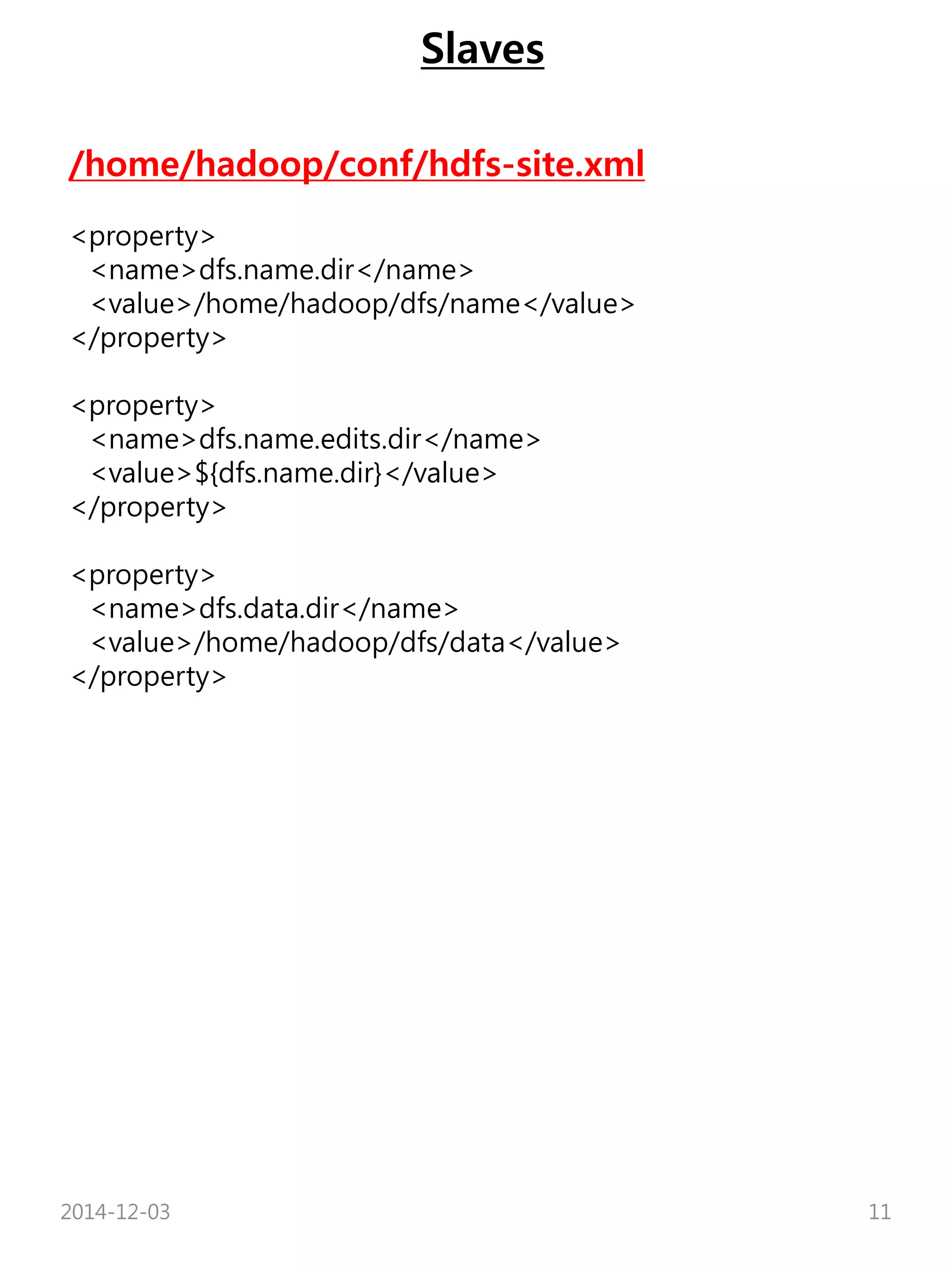 Slaves 
/home/hadoop/conf/hdfs-site.xml 
<property> 
<name>dfs.name.dir</name> 
<value>/home/hadoop/dfs/name</value> 
</property> 
<property> 
<name>dfs.name.edits.dir</name> 
<value>${dfs.name.dir}</value> 
</property> 
<property> 
<name>dfs.data.dir</name> 
<value>/home/hadoop/dfs/data</value> 
</property> 
2014-12-03 11 
 