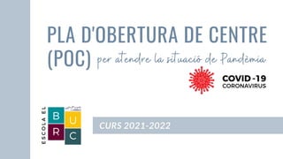 per atendre la situació de Pandèmia
CURS 2021-2022
PLA D'OBERTURA DE CENTRE
(POC)
 