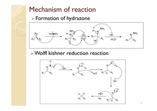 Mechanism of reaction
Formation of hydrazone
R1 R2
N
N
H
H
OH
R1 R2
N
N
H
H2O R1 R2
N
N
H
OH
H
R1 R2
N
N
H
H2O
-N2R1 R2
HH
Wolff kishner reduction reaction
12
 