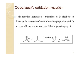 Oppenauer’s oxidation reaction
 This reaction consists of oxidation of 2o alcohols to
ketones in presence of aluminium iso-propoxide and in
excess of ketone which acts as dehydrogenating agent
8
 
