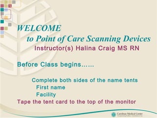 WELCOME    to Point of Care Scanning Devices   Instructor(s) Halina Craig MS RN  Before Class begins…… Complete both sides of the name tents First name Facility Tape the tent card to the top of the monitor 