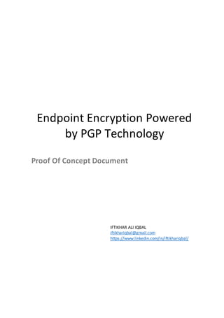 Endpoint Encryption Powered
by PGP Technology
Proof Of Concept Document
IFTIKHAR ALI IQBAL
iftikhariqbal@gmail.com
https://www.linkedin.com/in/iftikhariqbal/
 