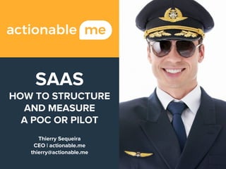 SAAS
HOW TO STRUCTURE
AND MEASURE
A POC OR PILOT
Thierry Sequeira
CEO | actionable.me
thierry@actionable.me
 
