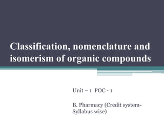 Classification, nomenclature and
isomerism of organic compounds
Unit – 1 POC - 1
B. Pharmacy (Credit system-
Syllabus wise)
 