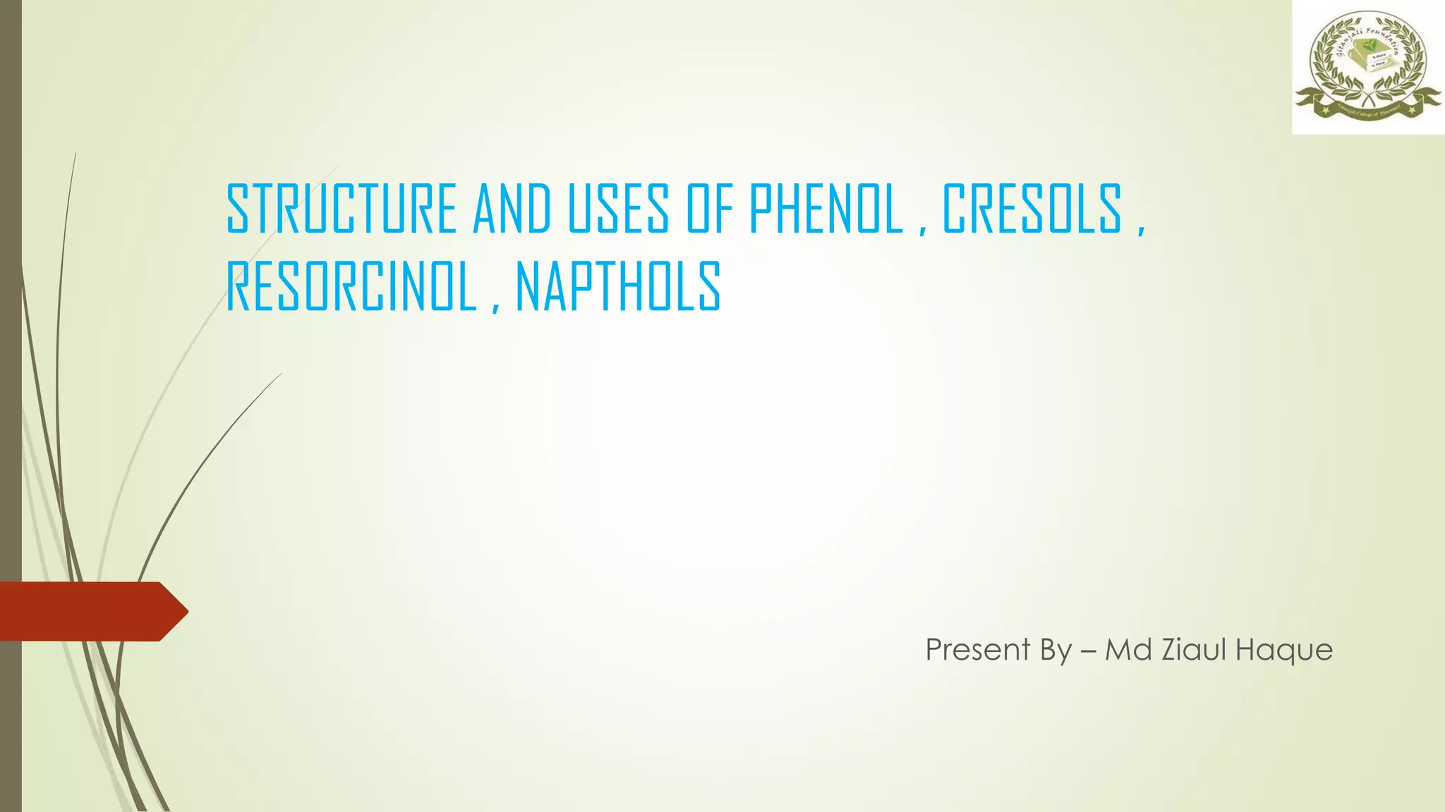 STRUCTURE AND USES OF PHENOL , CRESOLS ,
RESORCINOL , NAPTHOLS
Present By – Md Ziaul Haque