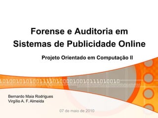Forense e Auditoria em
  Sistemas de Publicidade Online
                 Projeto Orientado em Computação II




Bernardo Maia Rodrigues
Virgílio A. F. Almeida

                          07 de maio de 2010
 