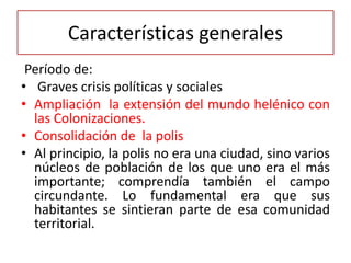 Características generales
Período de:
• Graves crisis políticas y sociales
• Ampliación la extensión del mundo helénico co...