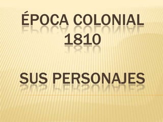 ÉPOCA COLONIAL
1810
SUS PERSONAJES

 