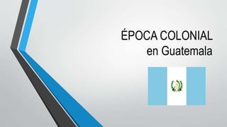 ÉPOCA COLONIAL
en Guatemala
 