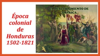Época
colonial
de
Honduras
1502-1821
 