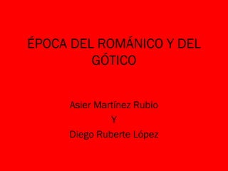ÉPOCA DEL ROMÁNICO Y DEL
         GÓTICO


     Asier Martínez Rubio
              Y
     Diego Ruberte López
 