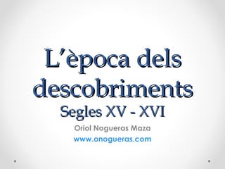 L’època delsL’època dels
descobrimentsdescobriments
Segles XV - XVISegles XV - XVI
Oriol Nogueras Maza
www.onogueras.com
 