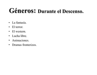 :Géneros Durante el Descenso.
•
•
•
•
•
•
La fantasía.
El terror.
El western.
Lucha libre.
Animaciones.
Dramas fronterizos.
 