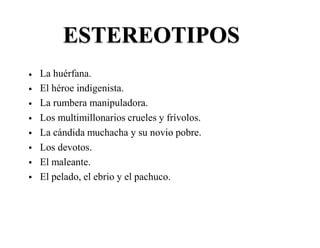 ESTEREOTIPOS
La huérfana.
El héroe indigenista.
La rumbera manipuladora.
Los multimillonarios crueles y frívolos.
La cándida muchacha y su novio pobre.
Los devotos.
El maleante.
El pelado, el ebrio y el pachuco.
•
•
•
•
•
•
•
•
 