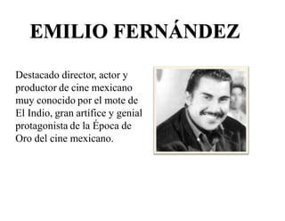 EMILIO FERNÁNDEZ
Destacado director, actor y
productor de cine mexicano
muy conocido por el mote de
El Indio, gran artífice y genial
protagonista de la Época de
Oro del cine mexicano.
 