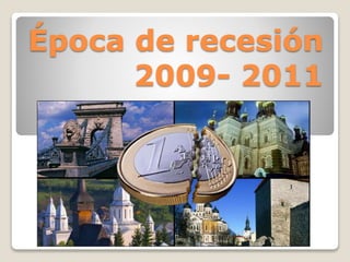 Época de recesión 
2009- 2011 
 