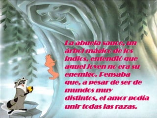 La abuela sauce, un árbol mágico de los indios, entendió que aquel joven no era su enemigo. Pensaba que, a pesar de ser de mundos muy distintos, el amor podía unir todas las razas.