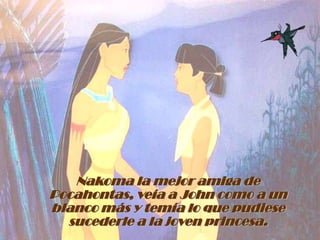 Nakoma la mejor amiga de Pocahontas, veía a John como a un blanco más y temía lo que pudiese sucederle a la joven princesa.