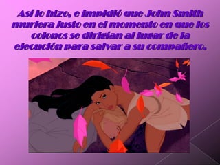 Así lo hizo, e impidió que John Smith muriera justo en el momento en que los colonos se dirigían al lugar de la ejecución para salvar a su compañero.