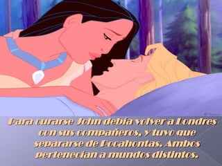 Para curarse John debía volver a Londres con sus compañeros, y tuvo que separarse de Pocahontas. Ambos pertenecían a mundos distintos. 