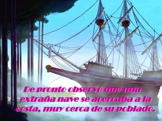 De pronto observó que una extraña nave se acercaba a la costa, muy cerca de su poblado.