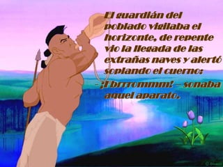 El guardián del poblado vigilaba el horizonte, de repente vio la llegada de las extrañas naves y alertó soplando el cuerno:- ¡Fbrrrommm! – sonaba aquel aparato.