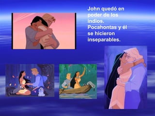 John quedó en poder de los indios. Pocahontas y él se hicieron inseparables. 