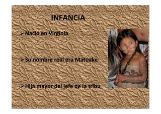 Nació en Virginia
Su nombre real era Matoake
Hija mayor del jefe de la tribu
INFANCIA
 
