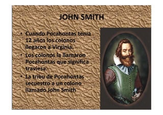 JOHN SMITH
• Cuando Pocahontas tenia 
12 años los colonos 
llegaron a Virginia.
• Los colonos la llamaron 
Pocahontas que significa 
traviesa.
• La tribu de Pocahontas
secuestro a un colono 
llamado John Smith
 