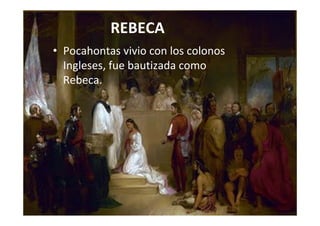 REBECA
• Pocahontas vivio con los colonos 
Ingleses, fue bautizada como 
Rebeca.
 