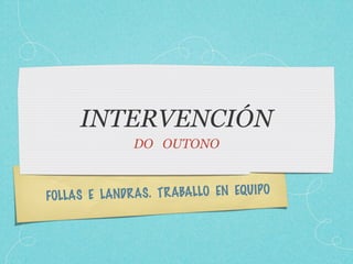 INTERVENCIÓN
                DO OUTONO



FOLLAS E LANDR AS . T R ABALLO EN EQU IPO
 