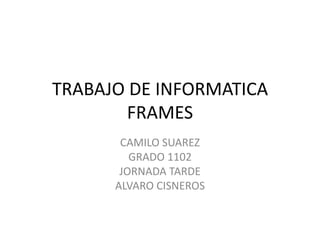 TRABAJO DE INFORMATICA
       FRAMES
       CAMILO SUAREZ
         GRADO 1102
       JORNADA TARDE
      ALVARO CISNEROS
 