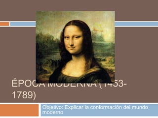 ÉPOCA MODERNA (1453-
1789)
Objetivo: Explicar la conformación del mundo
moderno