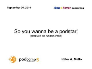 September 26, 2010




     So you wanna be a podstar!
                 (start with the fundamentals)




                                             Peter A. Mello
 