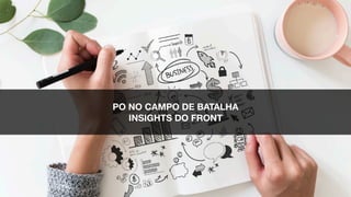 PO NO CAMPO DE BATALHA
INSIGHTS DO FRONT
 