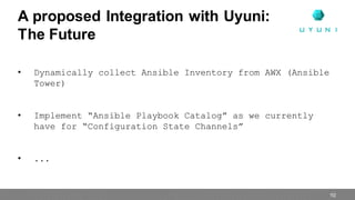 • Dynamically collect Ansible Inventory from AWX (Ansible
Tower)
• Implement “Ansible Playbook Catalog” as we currently
have for “Configuration State Channels”
• ...
A proposed Integration with Uyuni:
The Future
10
 