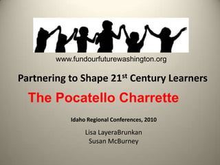 www.fundourfuturewashington.org Partnering to Shape 21st Century Learners The Pocatello Charrette Idaho Regional Conferences, 2010 Lisa LayeraBrunkan Susan McBurney 