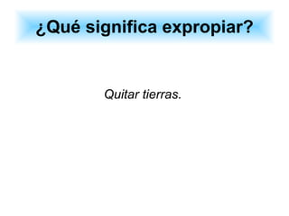 ¿Qué significa expropiar? Quitar tierras.  