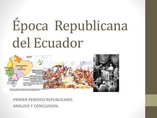 Época Republicana
del Ecuador
PRIMER PERIODO REPUBLICANO.
ANALISIS Y CONCLUSION.
 