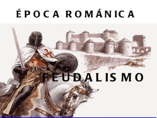 ÉPOCA ROMÁNICA   FEUDALISMO 