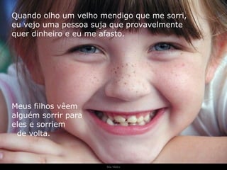 Ria Slides Quando olho um velho mendigo que me sorri,  eu vejo uma pessoa suja que provavelmente  quer dinheiro e eu me afasto. Meus filhos vêem  alguém sorrir para  eles e sorriem  de volta. . 