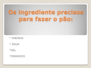 Os ingrediente precisos
   para fazer o pão:


* FARINHA

* ÁGUA

*SAL

*FERMENTO
 