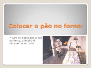 Colocar o pão no forno:
* Para se poder por o pão
no forno, primeiro é
necessário varre-lo.
 