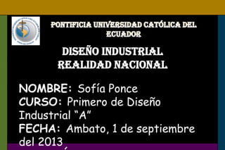 DISEÑO INDUSTRIAL
REALIDAD NACIONAL
NOMBRE: Sofía Ponce
CURSO: Primero de Diseño
Industrial “A”
FECHA: Ambato, 1 de septiembre
del 2013
 