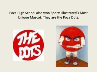 Poca High School also won Sports Illustrated’s Most Unique Mascot. They are the Poca Dots.
