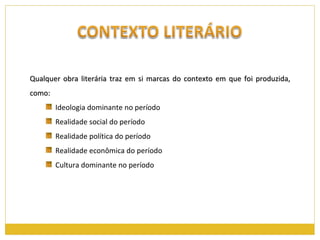 Qualquer obra literária traz em si marcas do contexto em que foi produzida, como: Ideologia dominante no período Realidade social do período Realidade política do período Realidade econômica do período Cultura dominante no período 
